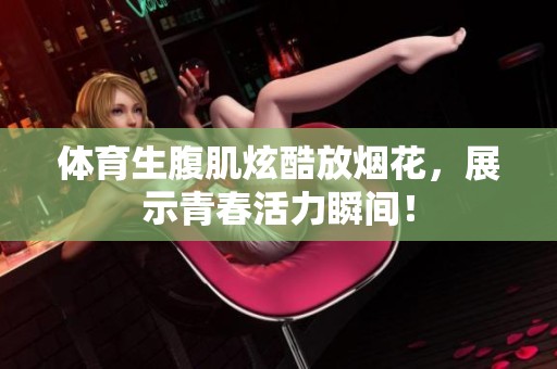 体育生腹肌炫酷放烟花，展示青春活力瞬间！