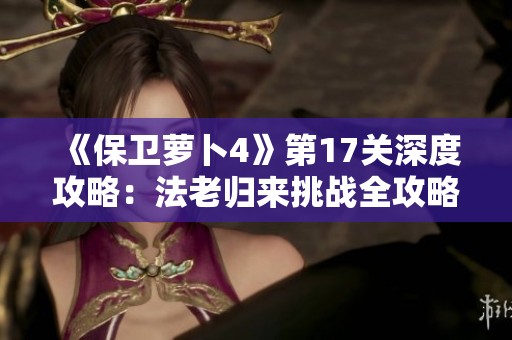 《保卫萝卜4》第17关深度攻略：法老归来挑战全攻略与完美通关技巧揭秘