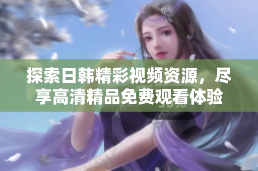 探索日韩精彩视频资源，尽享高清精品免费观看体验