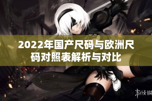 2022年国产尺码与欧洲尺码对照表解析与对比