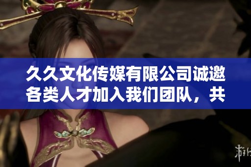久久文化传媒有限公司诚邀各类人才加入我们团队，共创辉煌事业