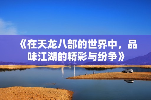 《在天龙八部的世界中，品味江湖的精彩与纷争》