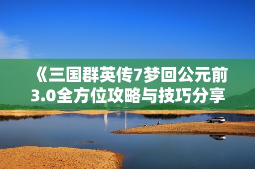 《三国群英传7梦回公元前3.0全方位攻略与技巧分享》