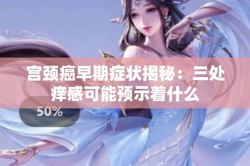宫颈癌早期症状揭秘：三处痒感可能预示着什么