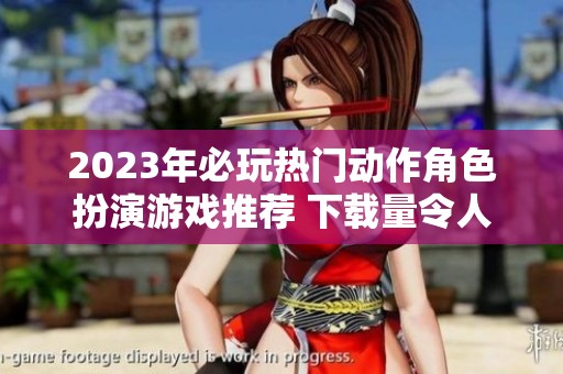 2023年必玩热门动作角色扮演游戏推荐 下载量令人瞩目