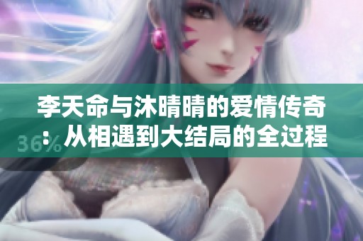 李天命与沐晴晴的爱情传奇：从相遇到大结局的全过程揭秘