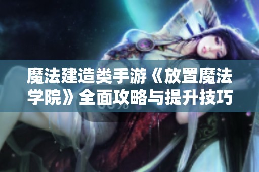 魔法建造类手游《放置魔法学院》全面攻略与提升技巧分享