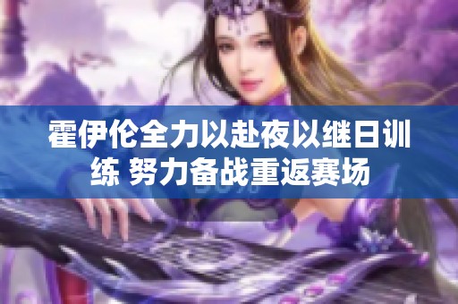 霍伊伦全力以赴夜以继日训练 努力备战重返赛场