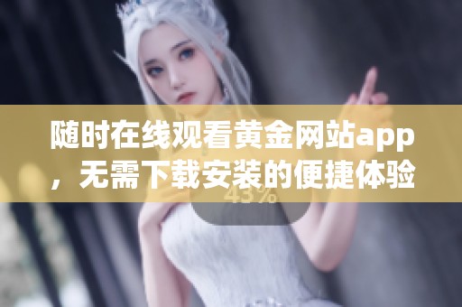 随时在线观看黄金网站app，无需下载安装的便捷体验