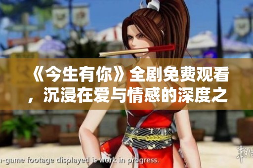 《今生有你》全剧免费观看，沉浸在爱与情感的深度之中
