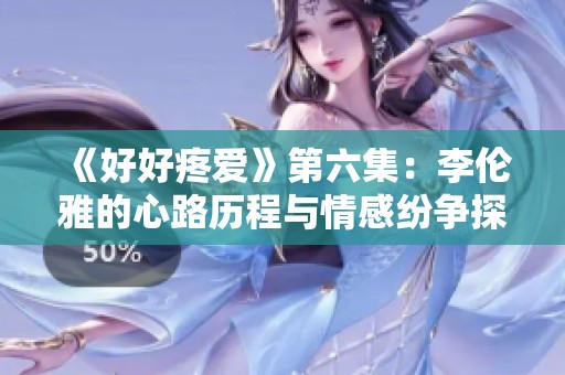 《好好疼爱》第六集：李伦雅的心路历程与情感纷争探讨