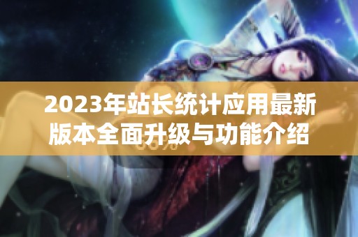 2023年站长统计应用最新版本全面升级与功能介绍