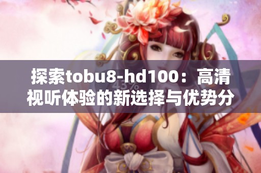 探索tobu8-hd100：高清视听体验的新选择与优势分析