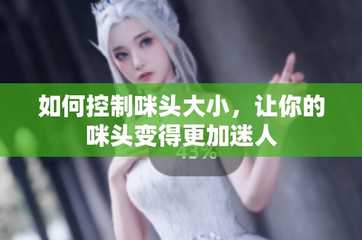 如何控制咪头大小，让你的咪头变得更加迷人