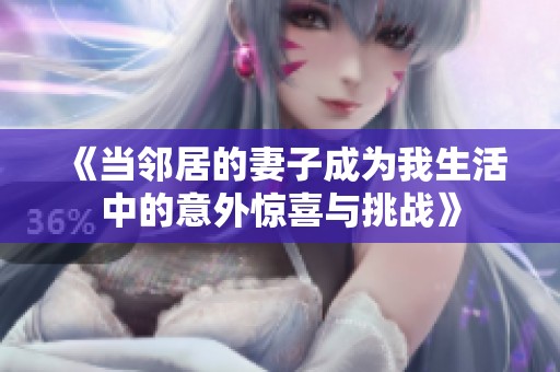 《当邻居的妻子成为我生活中的意外惊喜与挑战》