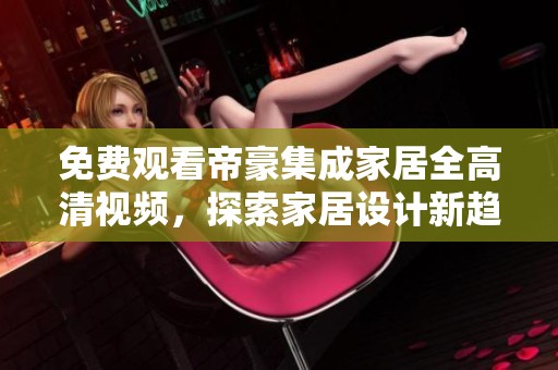免费观看帝豪集成家居全高清视频，探索家居设计新趋势
