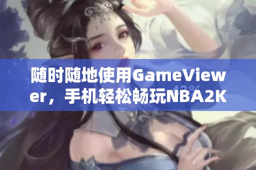 随时随地使用GameViewer，手机轻松畅玩NBA2K25电脑游戏