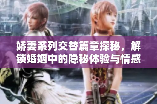 娇妻系列交替篇章探秘，解锁婚姻中的隐秘体验与情感纠葛