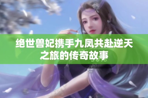 绝世兽妃携手九凤共赴逆天之旅的传奇故事