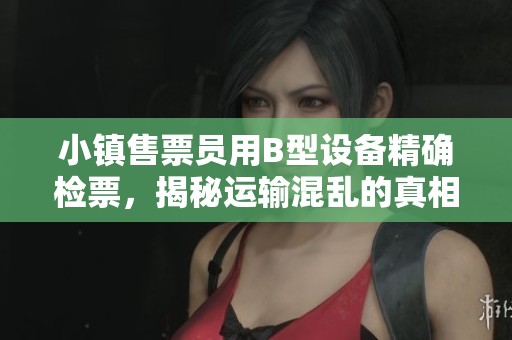 小镇售票员用B型设备精确检票，揭秘运输混乱的真相