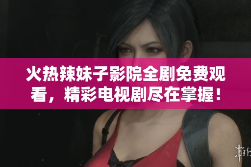 火热辣妹子影院全剧免费观看，精彩电视剧尽在掌握！
