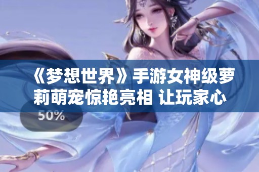 《梦想世界》手游女神级萝莉萌宠惊艳亮相 让玩家心动不已