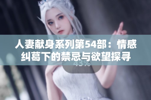 人妻献身系列第54部：情感纠葛下的禁忌与欲望探寻