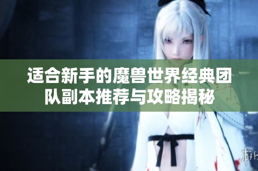 适合新手的魔兽世界经典团队副本推荐与攻略揭秘