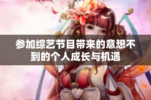 参加综艺节目带来的意想不到的个人成长与机遇