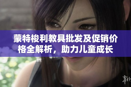 蒙特梭利教具批发及促销价格全解析，助力儿童成长