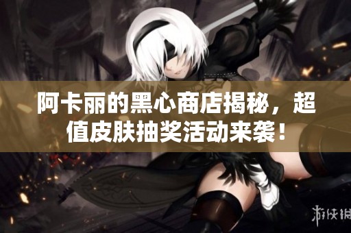 阿卡丽的黑心商店揭秘，超值皮肤抽奖活动来袭！