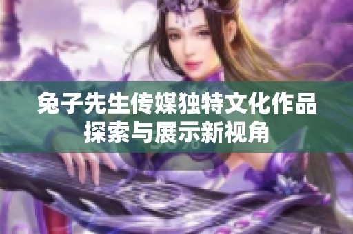 兔子先生传媒独特文化作品探索与展示新视角