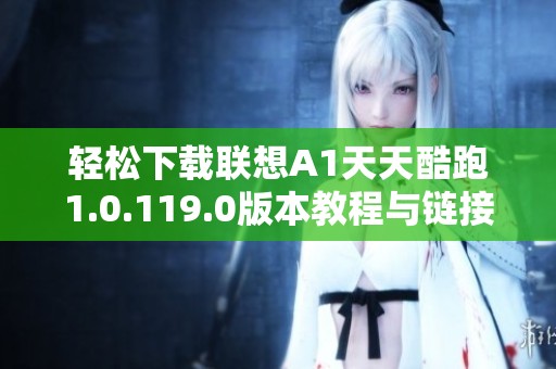 轻松下载联想A1天天酷跑1.0.119.0版本教程与链接