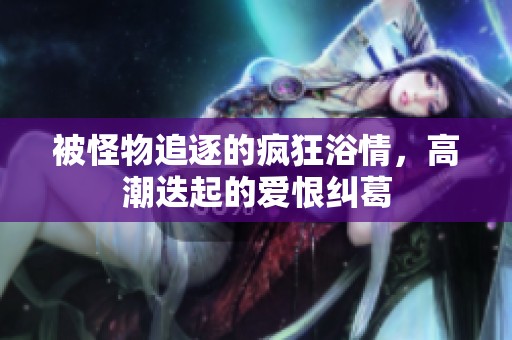 被怪物追逐的疯狂浴情，高潮迭起的爱恨纠葛