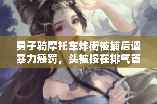 男子骑摩托车炸街被捕后遭暴力惩罚，头被按在排气管上