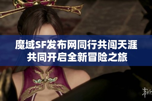 魔域SF发布网同行共闯天涯 共同开启全新冒险之旅
