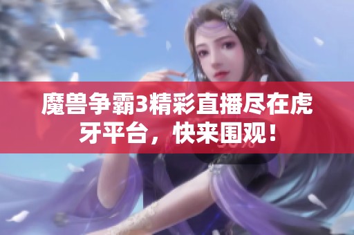魔兽争霸3精彩直播尽在虎牙平台，快来围观！
