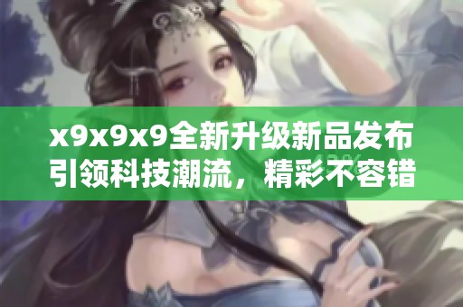 x9x9x9全新升级新品发布引领科技潮流，精彩不容错过