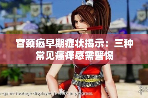 宫颈癌早期症状揭示：三种常见瘙痒感需警惕