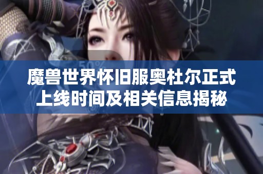 魔兽世界怀旧服奥杜尔正式上线时间及相关信息揭秘