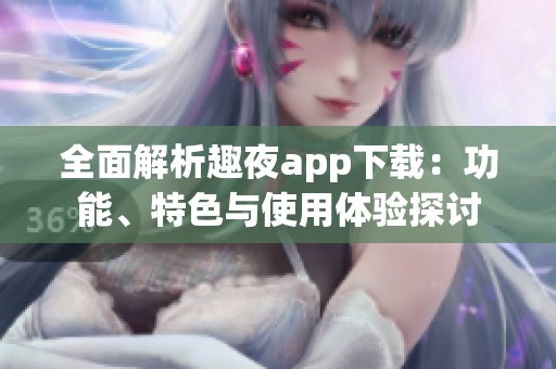 全面解析趣夜app下载：功能、特色与使用体验探讨