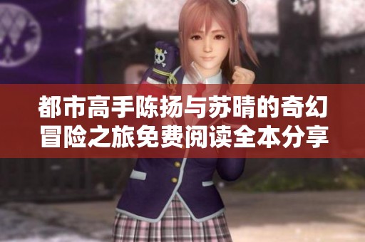 都市高手陈扬与苏晴的奇幻冒险之旅免费阅读全本分享
