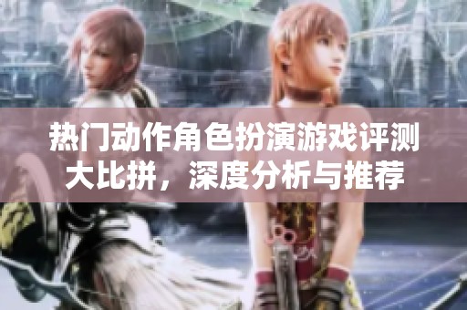 热门动作角色扮演游戏评测大比拼，深度分析与推荐