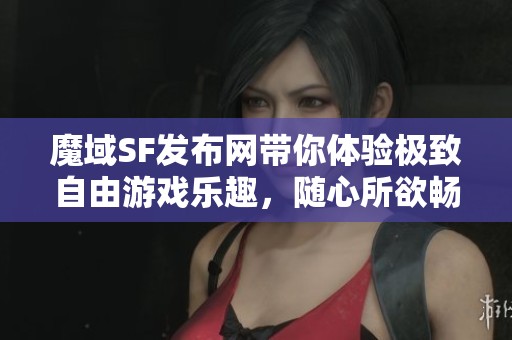 魔域SF发布网带你体验极致自由游戏乐趣，随心所欲畅玩无限!