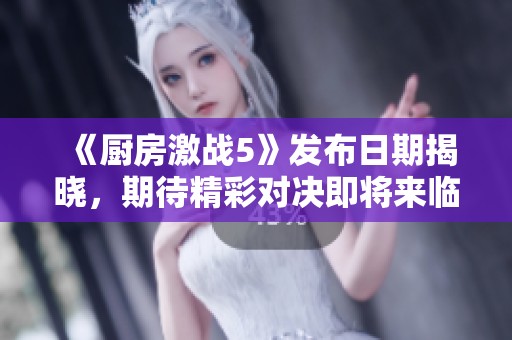 《厨房激战5》发布日期揭晓，期待精彩对决即将来临