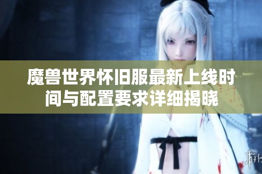 魔兽世界怀旧服最新上线时间与配置要求详细揭晓