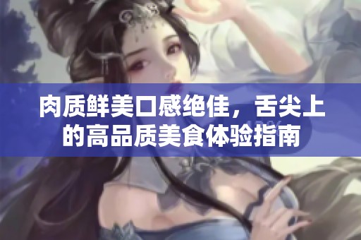 肉质鲜美口感绝佳，舌尖上的高品质美食体验指南