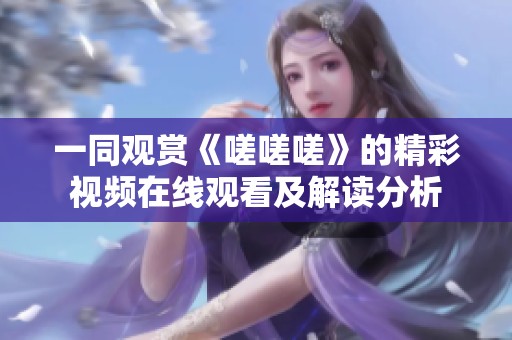 一同观赏《嗟嗟嗟》的精彩视频在线观看及解读分析