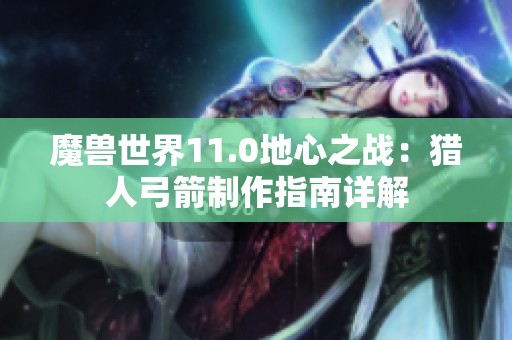 魔兽世界11.0地心之战：猎人弓箭制作指南详解