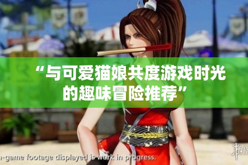 “与可爱猫娘共度游戏时光的趣味冒险推荐”